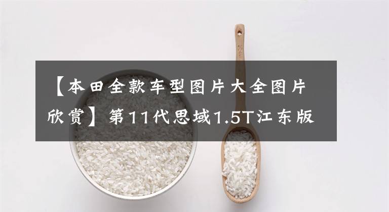 【本田全款车型图片大全图片欣赏】第11代思域1.5T江东版全款是多少，家庭用的呢？不值得买吗？