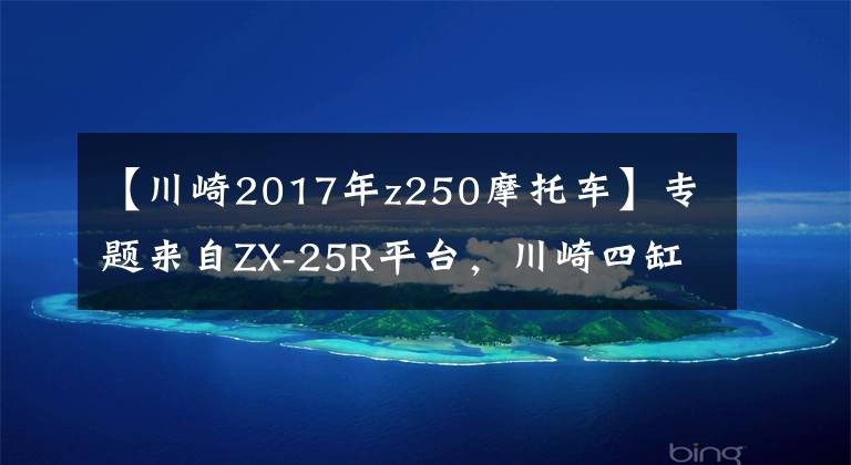 【川崎2017年z250摩托车】专题来自ZX-25R平台，川崎四缸街车Z250有望诞生