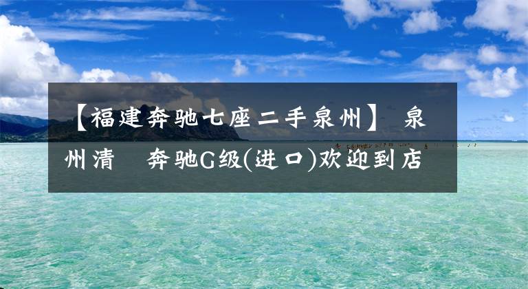 【福建奔驰七座二手泉州】 泉州清濛奔驰G级(进口)欢迎到店品鉴