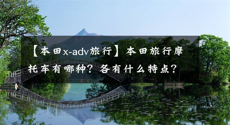 【本田x-adv旅行】本田旅行摩托车有哪种？各有什么特点？