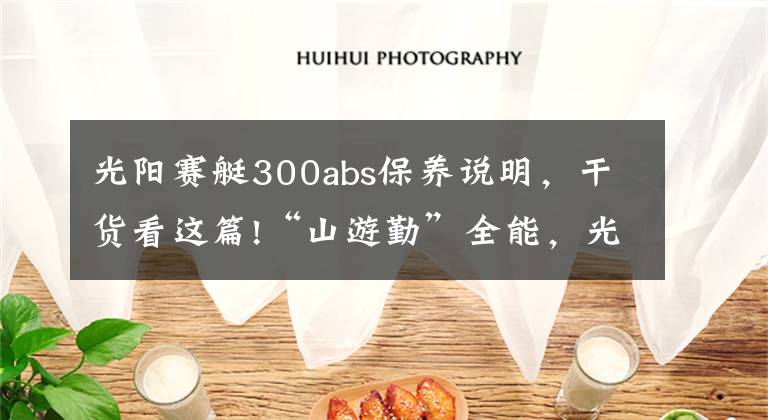 光阳赛艇300abs保养说明，干货看这篇!“山游勤”全能，光阳赛艇 300i ABS