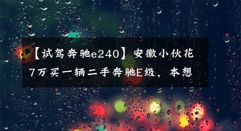 【试驾奔驰e240】安徽小伙花7万买一辆二手奔驰E级，本想充面子没想到却弄巧成拙