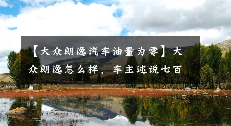 【大众朗逸汽车油量为零】大众朗逸怎么样，车主述说七百多公里后的驾驶感受！