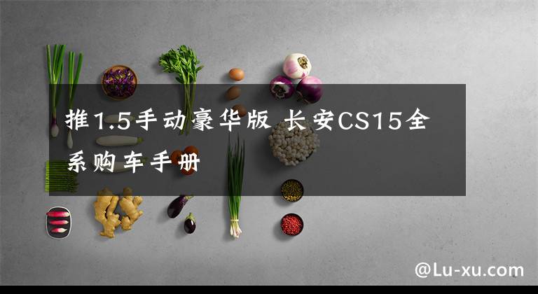 推1.5手动豪华版 长安CS15全系购车手册