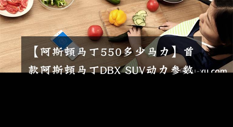 【阿斯顿马丁550多少马力】首款阿斯顿马丁DBX SUV动力参数公布，4.0T+550马力，鲶鱼嘴前脸