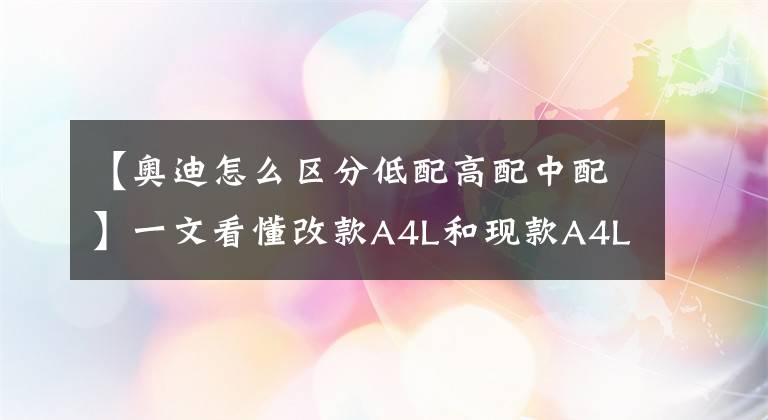 【奥迪怎么区分低配高配中配】一文看懂改款A4L和现款A4L该选择谁？