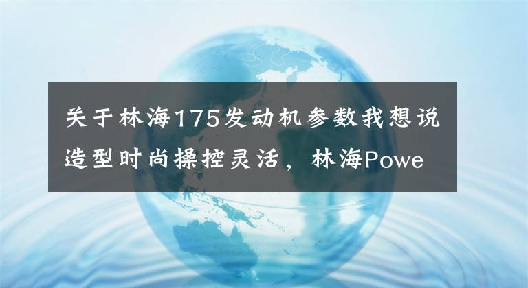 关于林海175发动机参数我想说造型时尚操控灵活，林海Power 175T试驾！