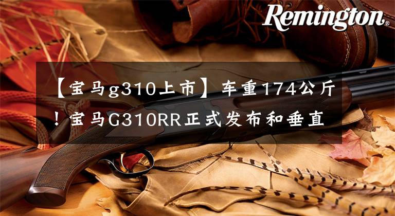【宝马g310上市】车重174公斤！宝马G310RR正式发布和垂直屏幕仪表