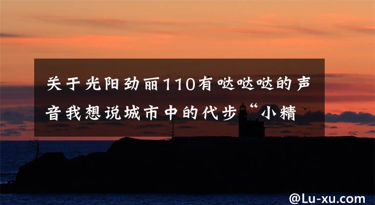 关于光阳劲丽110有哒哒哒的声音我想说城市中的代步“小精灵”——五款小型踏板摩托车，总有一款适合你