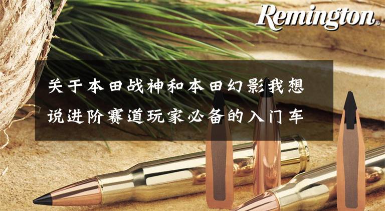 关于本田战神和本田幻影我想说进阶赛道玩家必备的入门车型，快来了解一下吧！