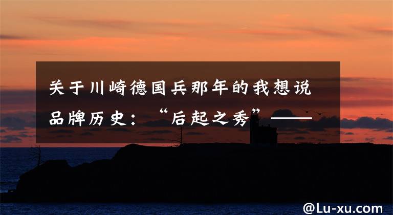关于川崎德国兵那年的我想说品牌历史：“后起之秀”——Kawasaki川崎（一）