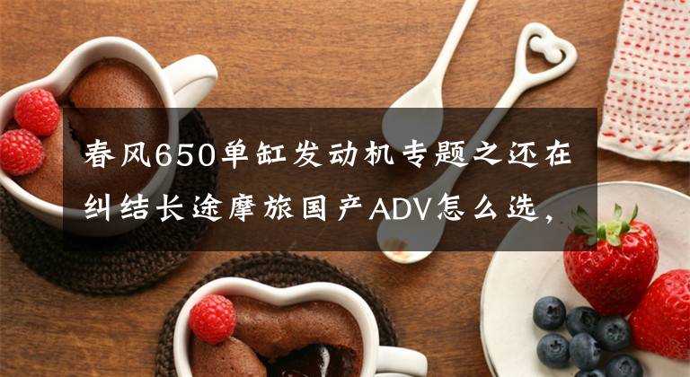 春风650单缸发动机专题之还在纠结长途摩旅国产ADV怎么选，500及以上