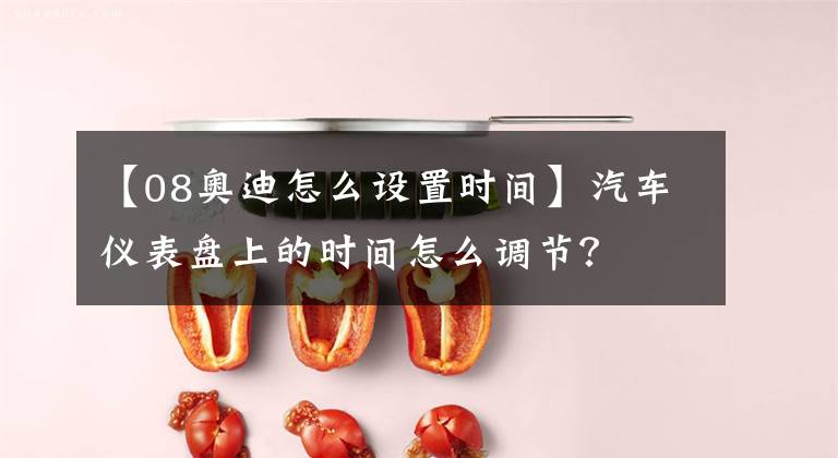 【08奥迪怎么设置时间】汽车仪表盘上的时间怎么调节？