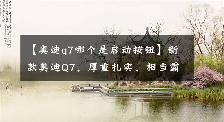 【奥迪q7哪个是启动按钮】新款奥迪Q7，厚重扎实，相当霸气
