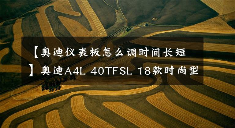 【奥迪仪表板怎么调时间长短】奥迪A4L 40TFSL 18款时尚型 功能按键说明（有用干货）