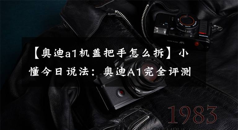 【奥迪a1机盖把手怎么拆】小懂今日说法：奥迪A1完全评测