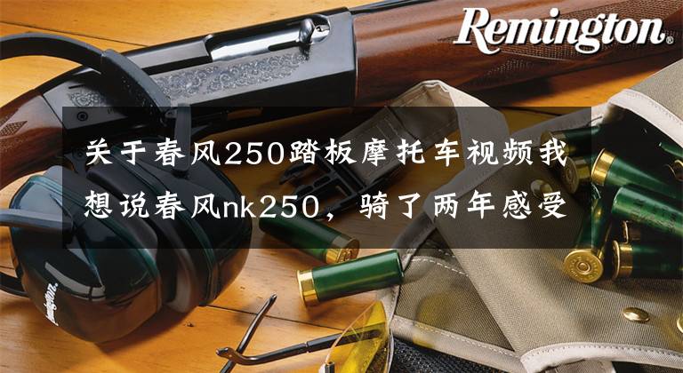 关于春风250踏板摩托车视频我想说春风nk250，骑了两年感受，