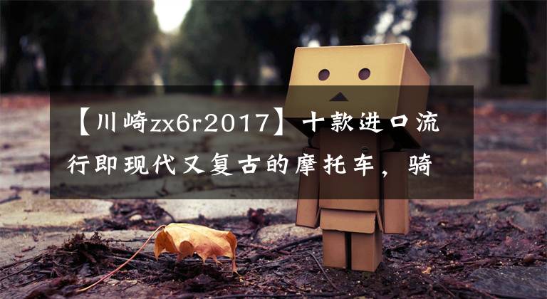 【川崎zx6r2017】十款进口流行即现代又复古的摩托车，骑帅不骑快