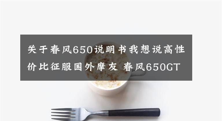 关于春风650说明书我想说高性价比征服国外摩友 春风650GT 2020外媒测评