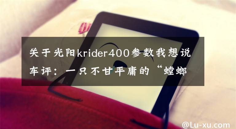 关于光阳krider400参数我想说车评：一只不甘平庸的“螳螂”——光阳KRider 400