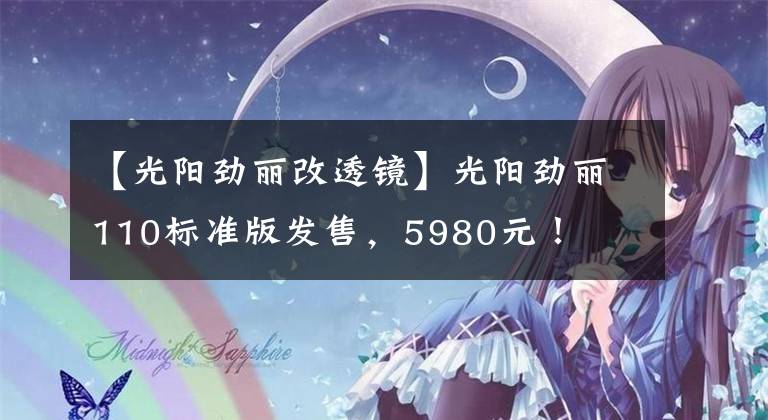 【光阳劲丽改透镜】光阳劲丽110标准版发售，5980元！