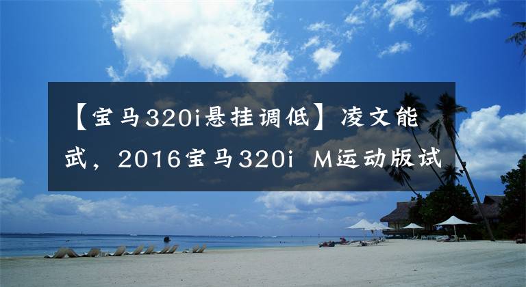 【宝马320i悬挂调低】凌文能武，2016宝马320i  M运动版试驾。