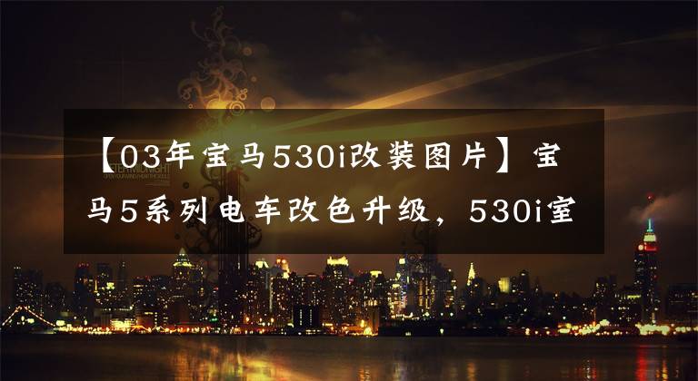 【03年宝马530i改装图片】宝马5系列电车改色升级，530i室内改装棕色拉丝皮革。