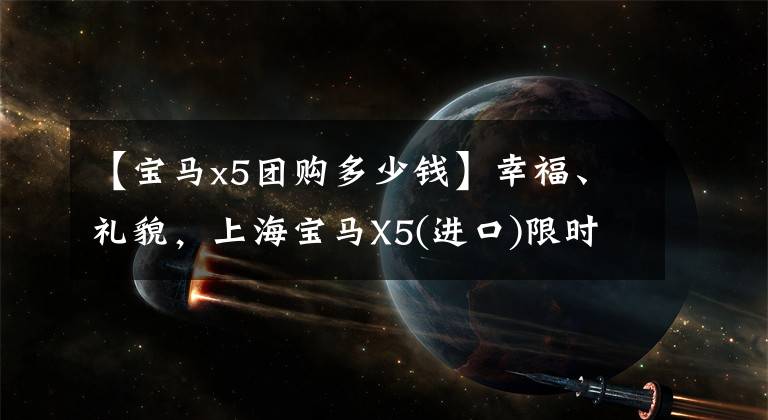 【宝马x5团购多少钱】幸福、礼貌，上海宝马X5(进口)限时优惠2.79万韩元
