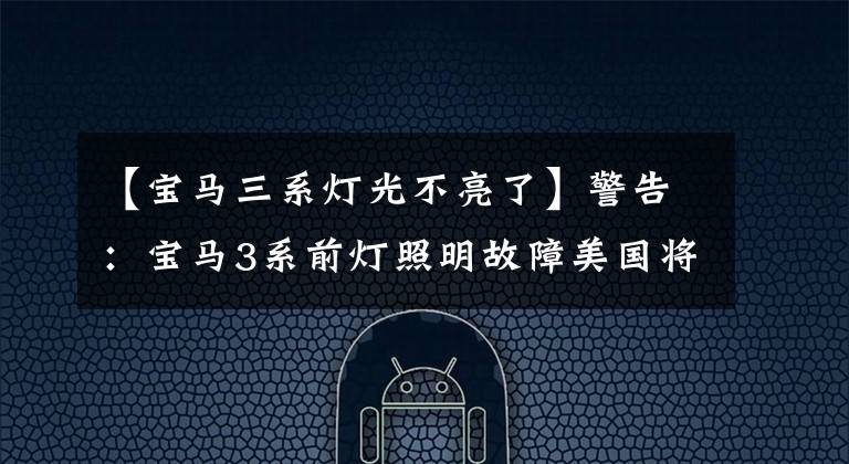 【宝马三系灯光不亮了】警告：宝马3系前灯照明故障美国将召回