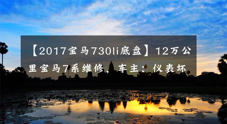 【2017宝马730li底盘】12万公里宝马7系维修，车主：仪表坏了，不敢踩油门！