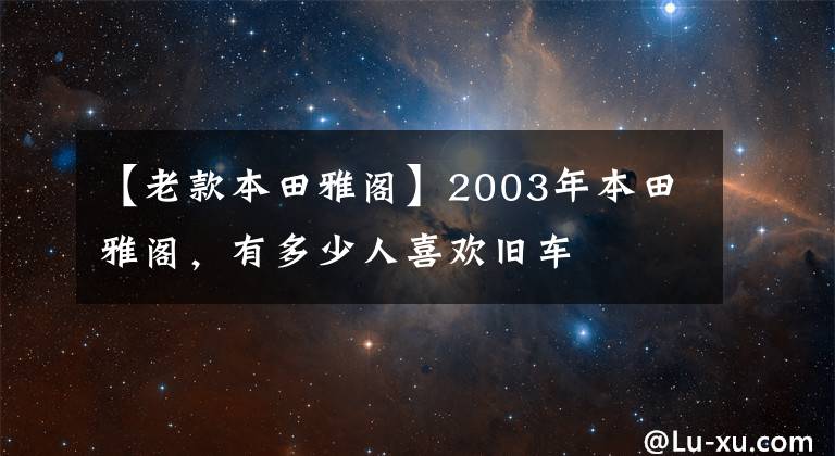 【老款本田雅阁】2003年本田雅阁，有多少人喜欢旧车