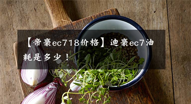 【帝豪ec718价格】迪豪ec7油耗是多少！