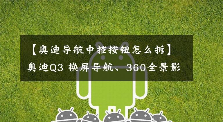 【奥迪导航中控按钮怎么拆】奥迪Q3 换屏导航、360全景影像改装——从此拒绝走弯路！