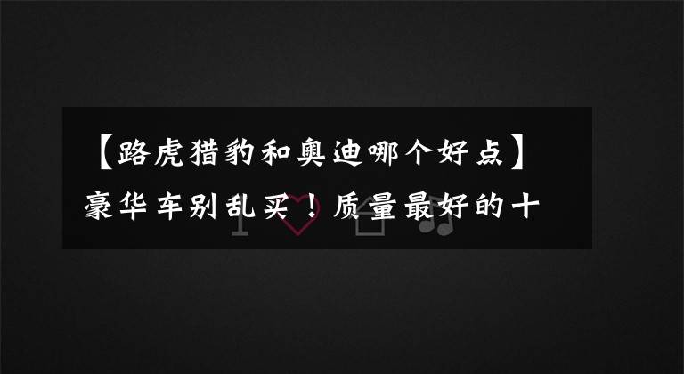 【路虎猎豹和奥迪哪个好点】豪华车别乱买！质量最好的十大品牌出炉：奥迪前五，雷克萨斯第七