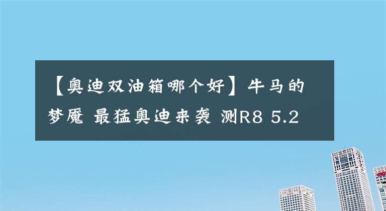 【奥迪双油箱哪个好】牛马的梦魇 最猛奥迪来袭 测R8 5.2L V10
