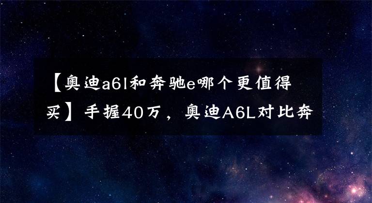 【奥迪a6l和奔驰e哪个更值得买】手握40万，奥迪A6L对比奔驰E级、宝马5系哪个好？对比差距明显