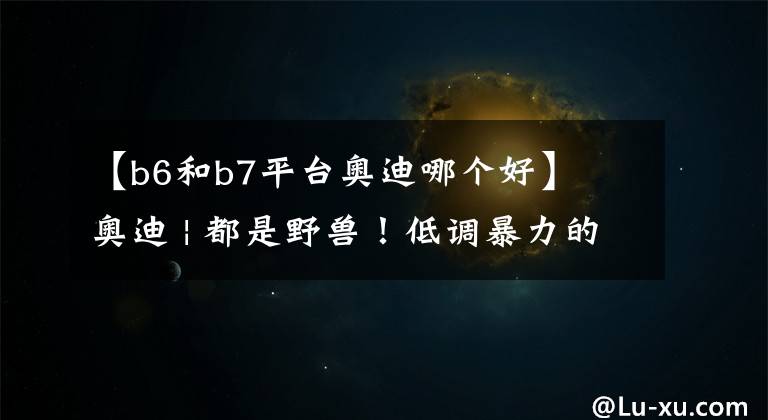 【b6和b7平台奥迪哪个好】​奥迪 | 都是野兽！低调暴力的RS性能瓦罐，你最想要哪一辆？