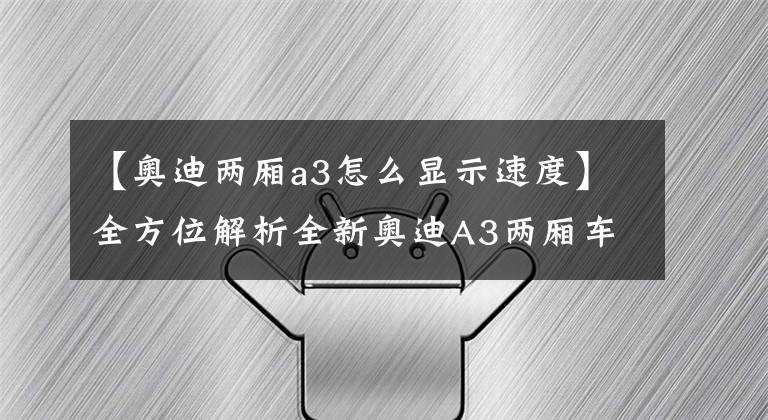 【奥迪两厢a3怎么显示速度】全方位解析全新奥迪A3两厢车，旨在抗衡宝马1系和奔驰A级掀背车
