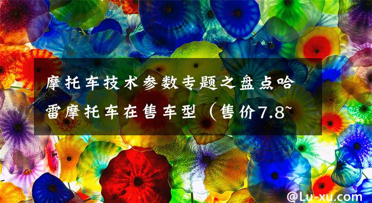 摩托车技术参数专题之盘点哈雷摩托车在售车型（售价7.8~59.8万、附参数明细）