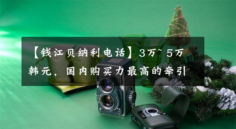 【钱江贝纳利电话】3万~ 5万韩元，国内购买力最高的牵引车库存