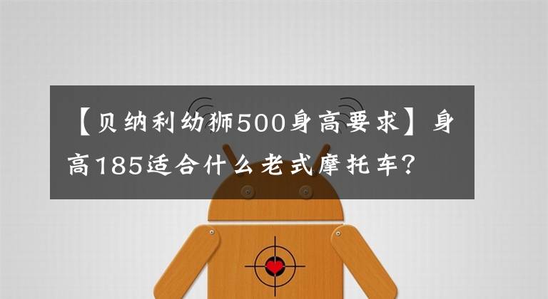 【贝纳利幼狮500身高要求】身高185适合什么老式摩托车？