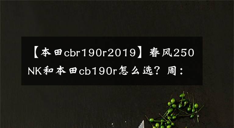 【本田cbr190r2019】春风250NK和本田cb190r怎么选？周：适合母校，配置丰富