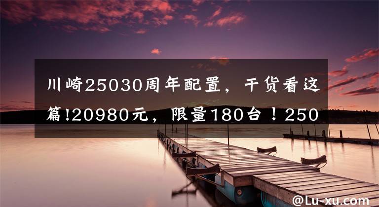 川崎25030周年配置，干货看这篇!20980元，限量180台！250NK三十周年纪念版天猫首发抢购