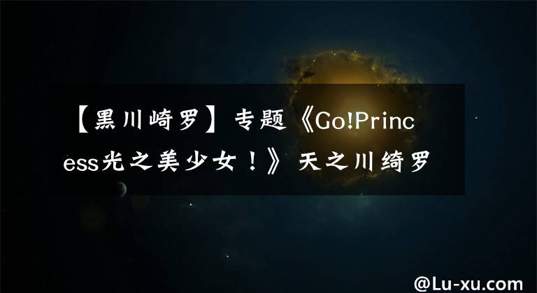 【黑川崎罗】专题《Go!Princess光之美少女！》天之川绮罗声优访谈！