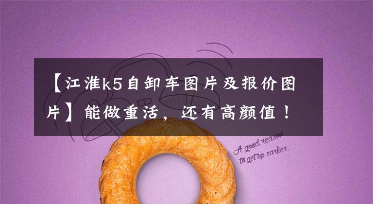 【江淮k5自卸车图片及报价图片】能做重活，还有高颜值！格尔法K5自卸车深度示意图