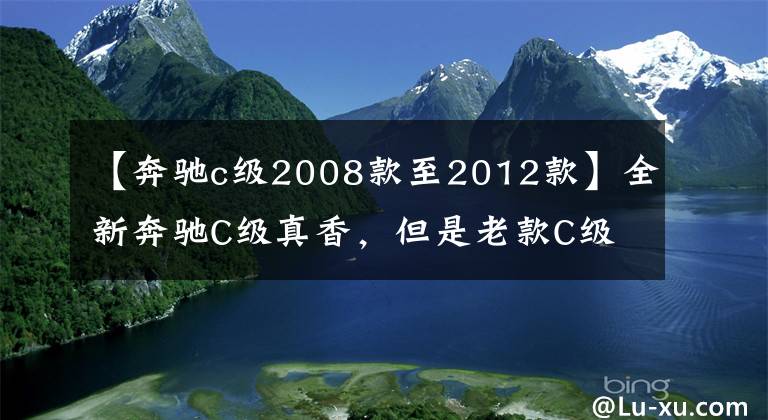 【奔驰c级2008款至2012款】全新奔驰C级真香，但是老款C级降价近7万，新老对比该怎么选