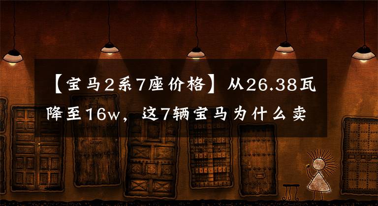 【宝马2系7座价格】从26.38瓦降至16w，这7辆宝马为什么卖不出去？网民：因为是这样的车