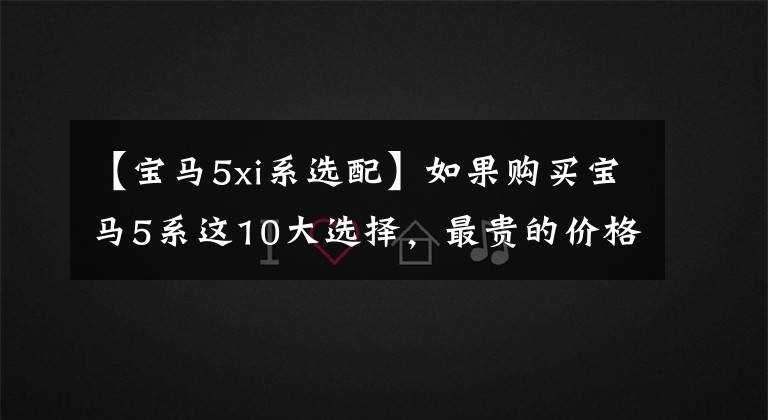 【宝马5xi系选配】如果购买宝马5系这10大选择，最贵的价格是3.26万韩元