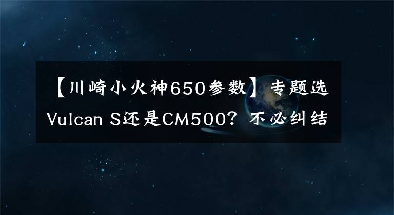 【川崎小火神650参数】专题选Vulcan S还是CM500？不必纠结！两者是苹果和梨的关系