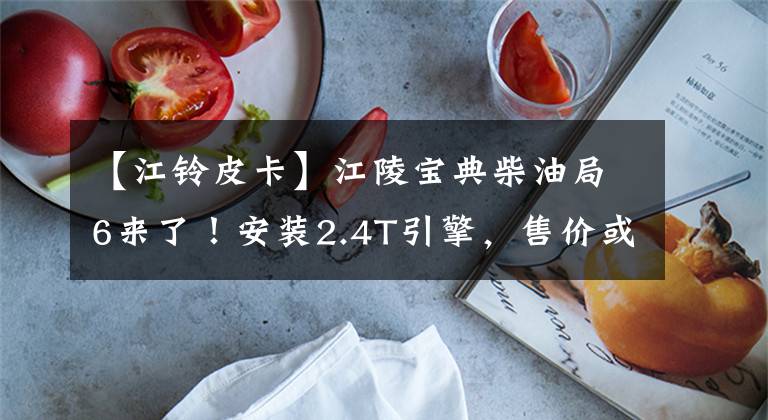 【江铃皮卡】江陵宝典柴油局6来了！安装2.4T引擎，售价或定位8万多台
